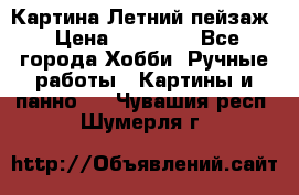 Картина Летний пейзаж › Цена ­ 25 420 - Все города Хобби. Ручные работы » Картины и панно   . Чувашия респ.,Шумерля г.